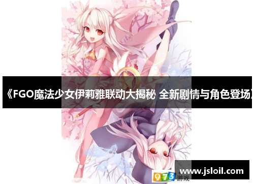 《FGO魔法少女伊莉雅联动大揭秘 全新剧情与角色登场》